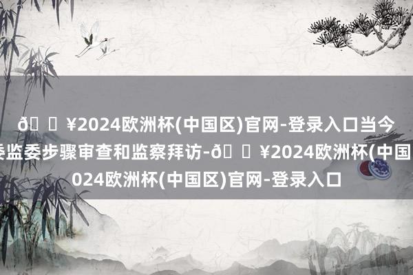 🔥2024欧洲杯(中国区)官网-登录入口当今正接纳广东省纪委监委步骤审查和监察拜访-🔥2024欧洲杯(中国区)官网-登录入口