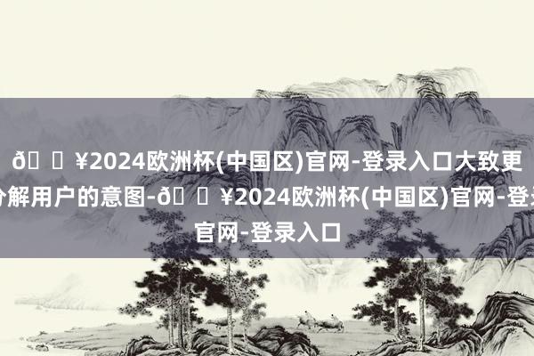 🔥2024欧洲杯(中国区)官网-登录入口大致更好地分解用户的意图-🔥2024欧洲杯(中国区)官网-登录入口