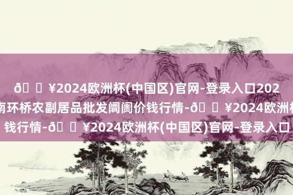 🔥2024欧洲杯(中国区)官网-登录入口2024年9月29日江苏苏州南环桥农副居品批发阛阓价钱行情-🔥2024欧洲杯(中国区)官网-登录入口