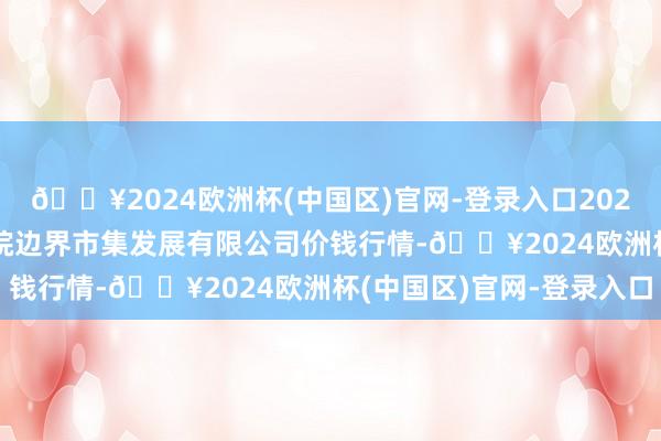 🔥2024欧洲杯(中国区)官网-登录入口2024年9月29日江苏苏浙皖边界市集发展有限公司价钱行情-🔥2024欧洲杯(中国区)官网-登录入口