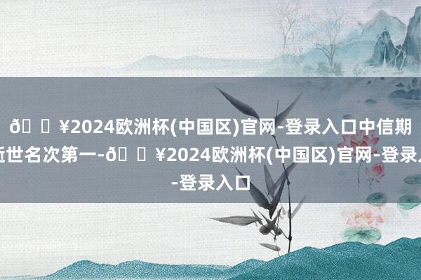 🔥2024欧洲杯(中国区)官网-登录入口中信期货逝世名次第一-🔥2024欧洲杯(中国区)官网-登录入口