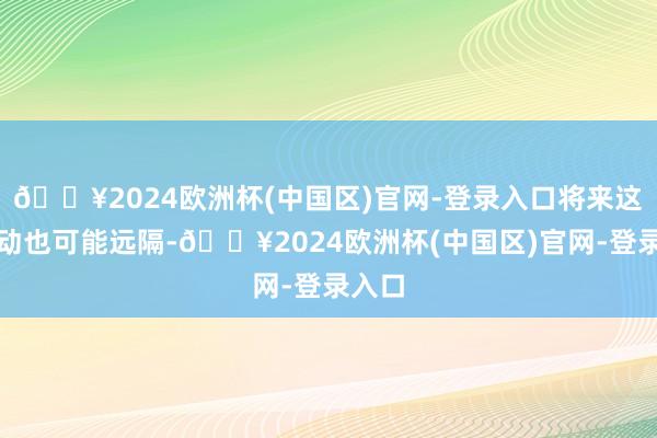 🔥2024欧洲杯(中国区)官网-登录入口将来这项劳动也可能远隔-🔥2024欧洲杯(中国区)官网-登录入口