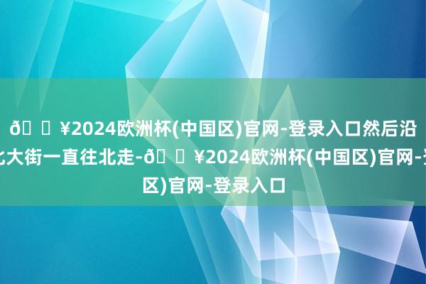 🔥2024欧洲杯(中国区)官网-登录入口然后沿着东四北大街一直往北走-🔥2024欧洲杯(中国区)官网-登录入口