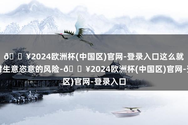 🔥2024欧洲杯(中国区)官网-登录入口这么就不会面对生意恣意的风险-🔥2024欧洲杯(中国区)官网-登录入口