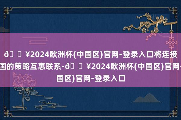 🔥2024欧洲杯(中国区)官网-登录入口将连接推动与中国的策略互惠联系-🔥2024欧洲杯(中国区)官网-登录入口