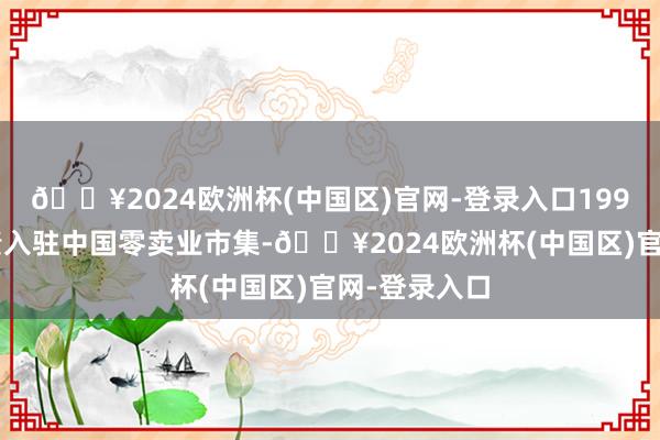 🔥2024欧洲杯(中国区)官网-登录入口1994年百盛负责入驻中国零卖业市集-🔥2024欧洲杯(中国区)官网-登录入口