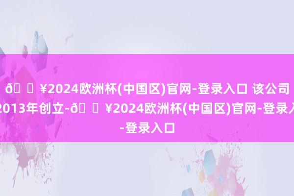 🔥2024欧洲杯(中国区)官网-登录入口 该公司于2013年创立-🔥2024欧洲杯(中国区)官网-登录入口