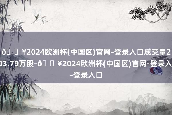 🔥2024欧洲杯(中国区)官网-登录入口成交量2103.79万股-🔥2024欧洲杯(中国区)官网-登录入口