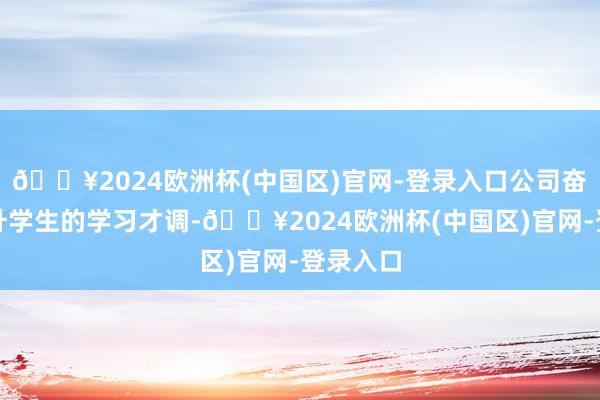 🔥2024欧洲杯(中国区)官网-登录入口公司奋发于擢升学生的学习才调-🔥2024欧洲杯(中国区)官网-登录入口