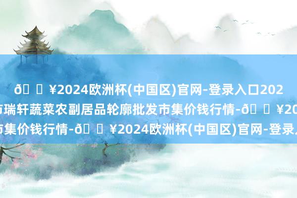 🔥2024欧洲杯(中国区)官网-登录入口2024年10月6日辽宁阜新市瑞轩蔬菜农副居品轮廓批发市集价钱行情-🔥2024欧洲杯(中国区)官网-登录入口