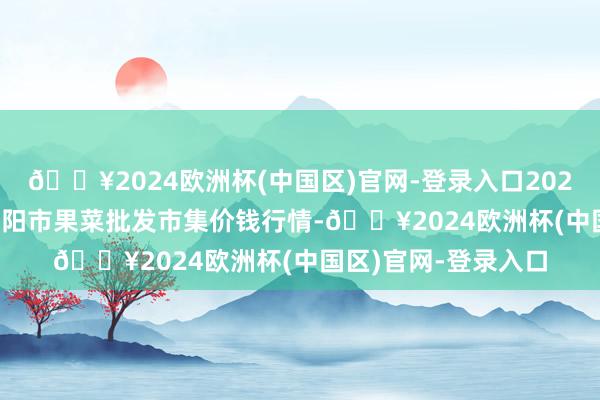 🔥2024欧洲杯(中国区)官网-登录入口2024年10月6日辽宁向阳市果菜批发市集价钱行情-🔥2024欧洲杯(中国区)官网-登录入口