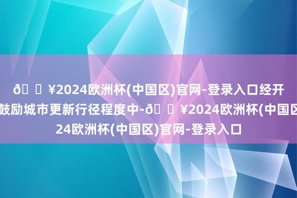 🔥2024欧洲杯(中国区)官网-登录入口经开区在北京市全面鼓励城市更新行径程度中-🔥2024欧洲杯(中国区)官网-登录入口