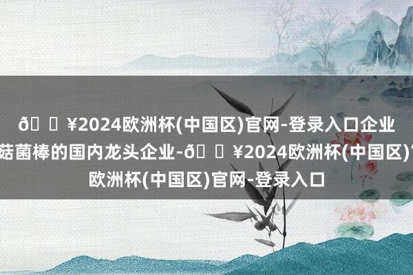 🔥2024欧洲杯(中国区)官网-登录入口企业已成为出口香菇菌棒的国内龙头企业-🔥2024欧洲杯(中国区)官网-登录入口