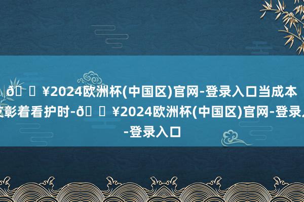 🔥2024欧洲杯(中国区)官网-登录入口当成本开支彰着看护时-🔥2024欧洲杯(中国区)官网-登录入口