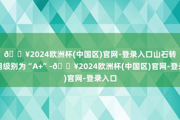 🔥2024欧洲杯(中国区)官网-登录入口山石转债信用级别为“A+”-🔥2024欧洲杯(中国区)官网-登录入口