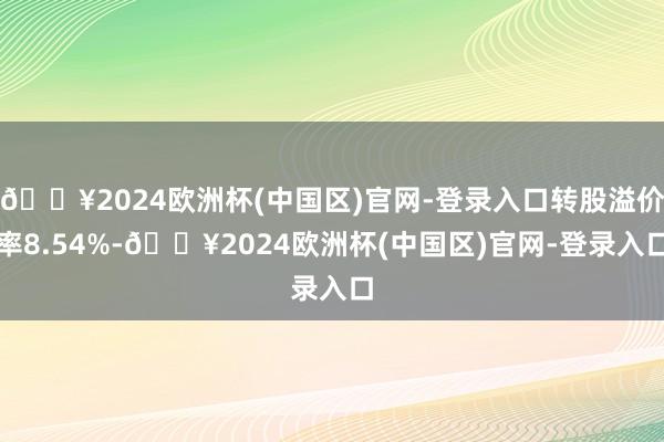 🔥2024欧洲杯(中国区)官网-登录入口转股溢价率8.54%-🔥2024欧洲杯(中国区)官网-登录入口