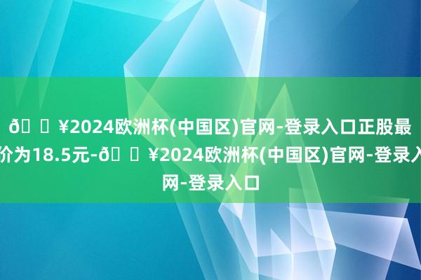 🔥2024欧洲杯(中国区)官网-登录入口正股最新价为18.5元-🔥2024欧洲杯(中国区)官网-登录入口