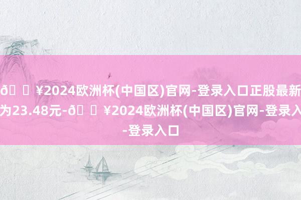 🔥2024欧洲杯(中国区)官网-登录入口正股最新价为23.48元-🔥2024欧洲杯(中国区)官网-登录入口