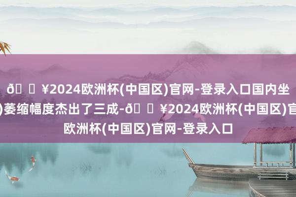 🔥2024欧洲杯(中国区)官网-登录入口国内坐蓐总值(GDP)萎缩幅度杰出了三成-🔥2024欧洲杯(中国区)官网-登录入口