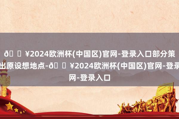 🔥2024欧洲杯(中国区)官网-登录入口部分策画超出原设想地点-🔥2024欧洲杯(中国区)官网-登录入口