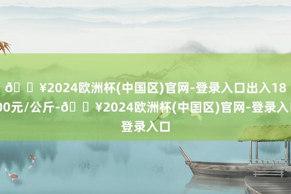 🔥2024欧洲杯(中国区)官网-登录入口出入18.00元/公斤-🔥2024欧洲杯(中国区)官网-登录入口