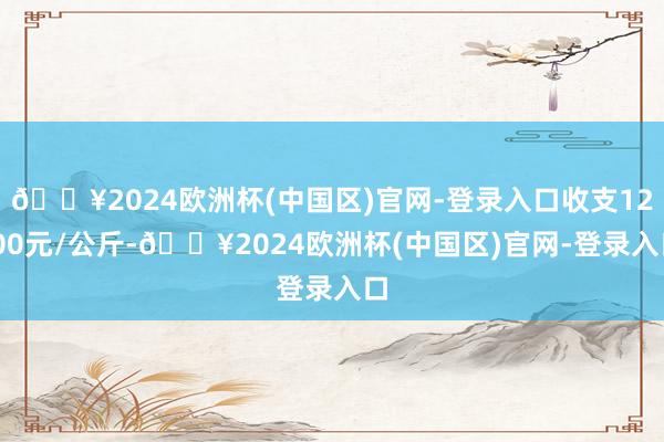 🔥2024欧洲杯(中国区)官网-登录入口收支12.00元/公斤-🔥2024欧洲杯(中国区)官网-登录入口