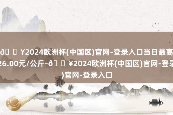 🔥2024欧洲杯(中国区)官网-登录入口当日最高报价26.00元/公斤-🔥2024欧洲杯(中国区)官网-登录入口