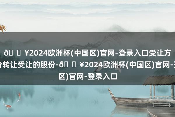 🔥2024欧洲杯(中国区)官网-登录入口受让方通过询价转让受让的股份-🔥2024欧洲杯(中国区)官网-登录入口