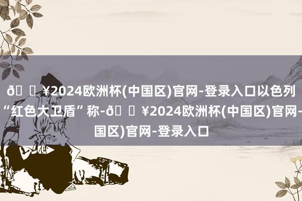 🔥2024欧洲杯(中国区)官网-登录入口以色列急救组织“红色大卫盾”称-🔥2024欧洲杯(中国区)官网-登录入口